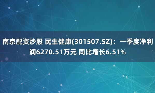 南京配资炒股 民生健康(301507.SZ)：一季度净利润6270.51万元 同比增长6.51%