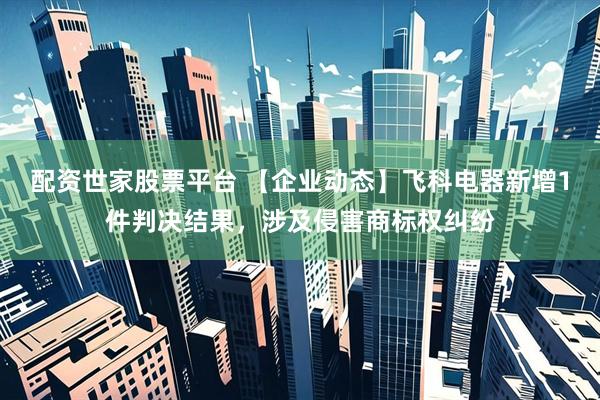 配资世家股票平台 【企业动态】飞科电器新增1件判决结果，涉及侵害商标权纠纷