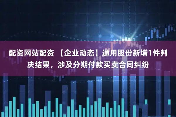 配资网站配资 【企业动态】通用股份新增1件判决结果，涉及分期付款买卖合同纠纷