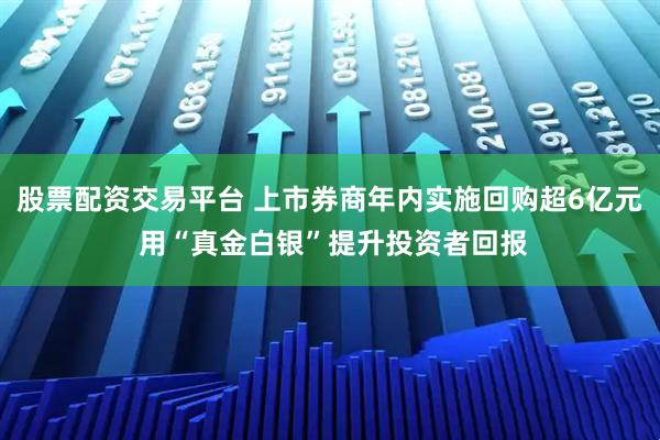 股票配资交易平台 上市券商年内实施回购超6亿元 用“真金白银”提升投资者回报