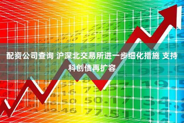配资公司查询 沪深北交易所进一步细化措施 支持科创债再扩容