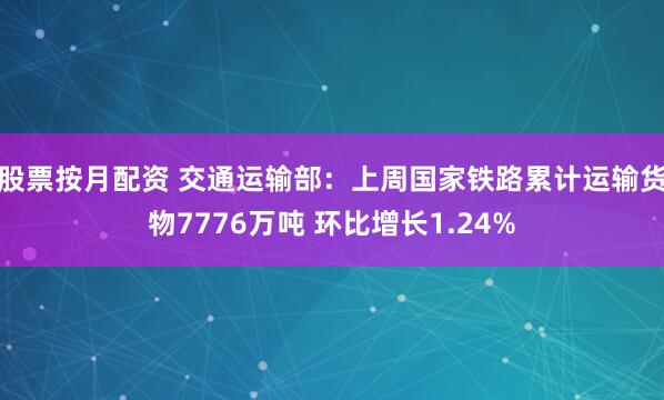 股票按月配资 交通运输部：上周国家铁路累计运输货物7776万吨 环比增长1.24%