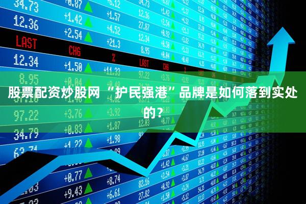 股票配资炒股网 “护民强港”品牌是如何落到实处的？