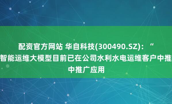 配资官方网站 华自科技(300490.SZ)：“共工”智能运维大模型目前已在公司水利水电运维客户中推广应用