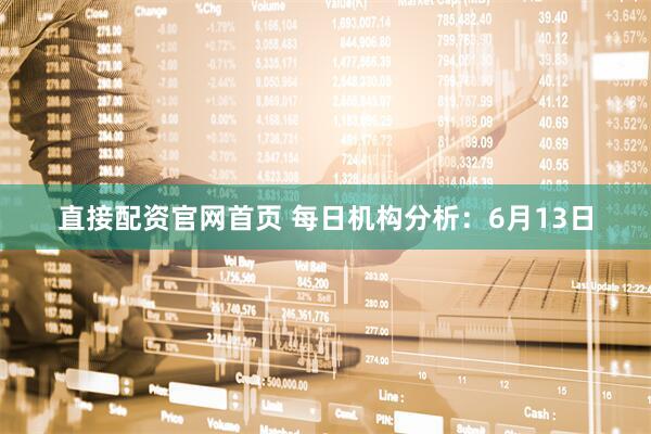 直接配资官网首页 每日机构分析：6月13日