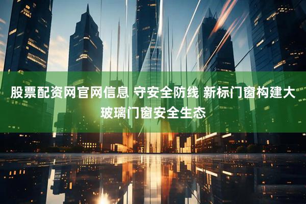 股票配资网官网信息 守安全防线 新标门窗构建大玻璃门窗安全生态