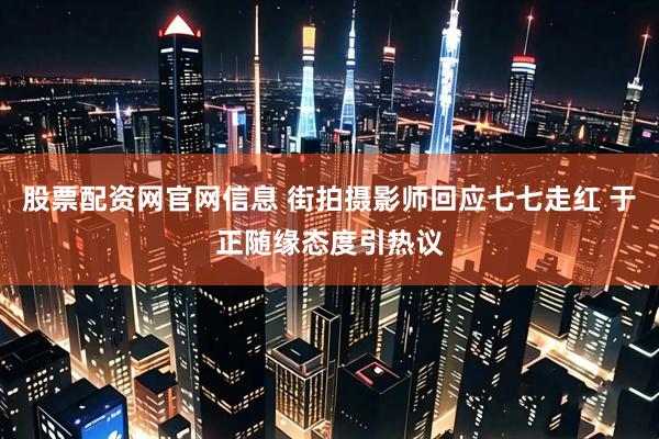 股票配资网官网信息 街拍摄影师回应七七走红 于正随缘态度引热议
