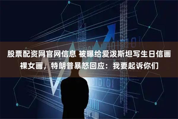 股票配资网官网信息 被曝给爱泼斯坦写生日信画裸女画，特朗普暴怒回应：我要起诉你们