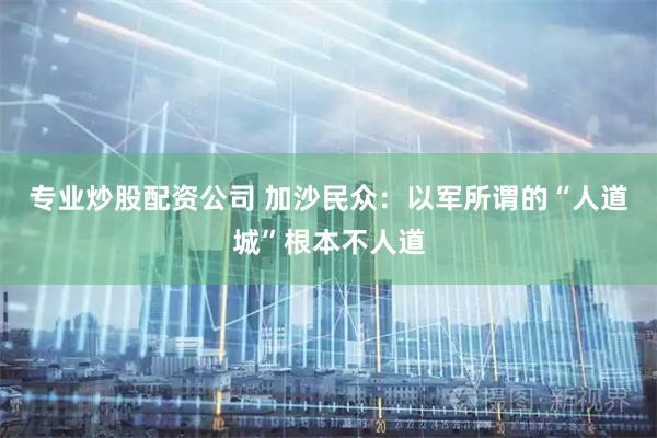 专业炒股配资公司 加沙民众：以军所谓的“人道城”根本不人道