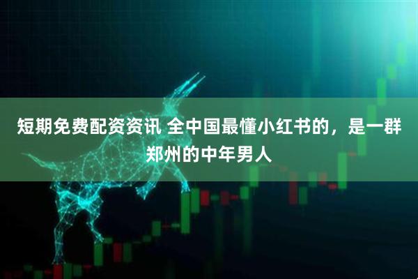 短期免费配资资讯 全中国最懂小红书的，是一群郑州的中年男人