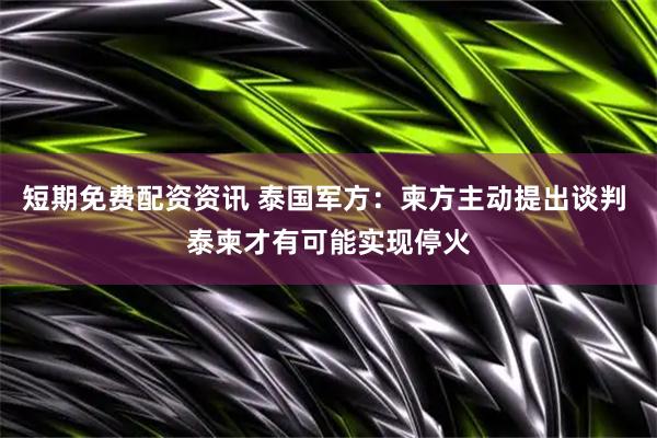 短期免费配资资讯 泰国军方：柬方主动提出谈判 泰柬才有可能实现停火