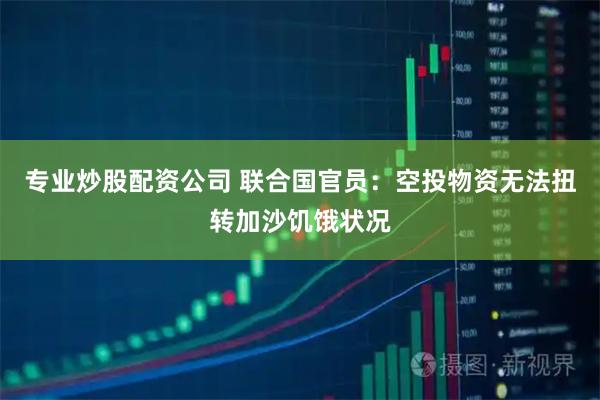 专业炒股配资公司 联合国官员：空投物资无法扭转加沙饥饿状况