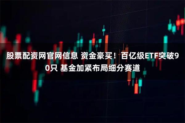 股票配资网官网信息 资金豪买！百亿级ETF突破90只 基金加紧布局细分赛道