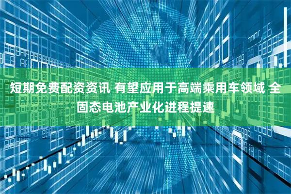 短期免费配资资讯 有望应用于高端乘用车领域 全固态电池产业化进程提速