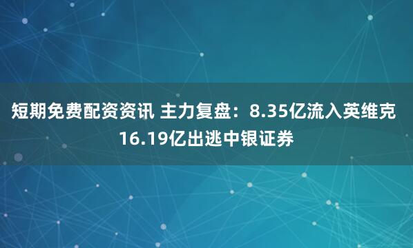 短期免费配资资讯 主力复盘：8.35亿流入英维克 16.19亿出逃中银证券