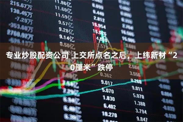 专业炒股配资公司 上交所点名之后，上纬新材“20厘米”跌停