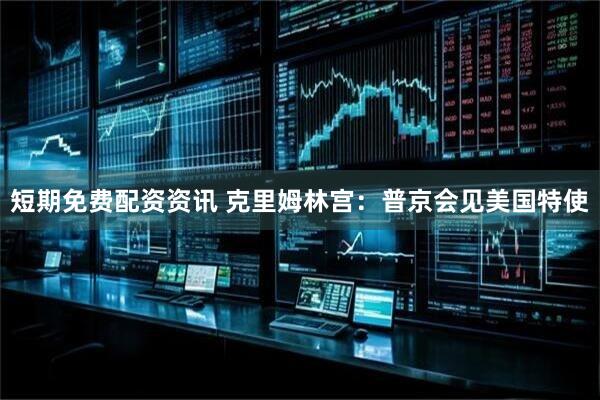短期免费配资资讯 克里姆林宫：普京会见美国特使