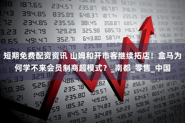 短期免费配资资讯 山姆和开市客继续拓店！盒马为何学不来会员制商超模式？_南都_零售_中国