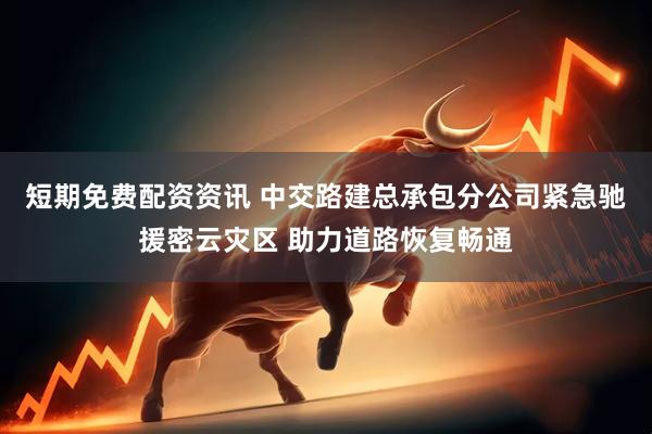 短期免费配资资讯 中交路建总承包分公司紧急驰援密云灾区 助力道路恢复畅通