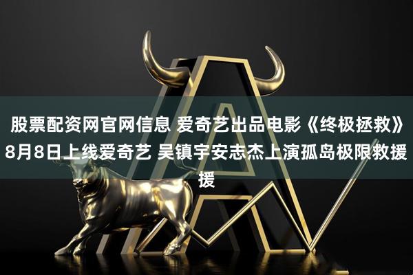 股票配资网官网信息 爱奇艺出品电影《终极拯救》8月8日上线爱奇艺 吴镇宇安志杰上演孤岛极限救援