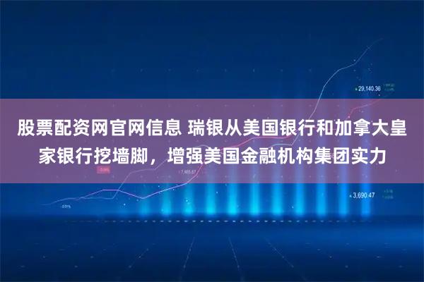 股票配资网官网信息 瑞银从美国银行和加拿大皇家银行挖墙脚，增强美国金融机构集团实力