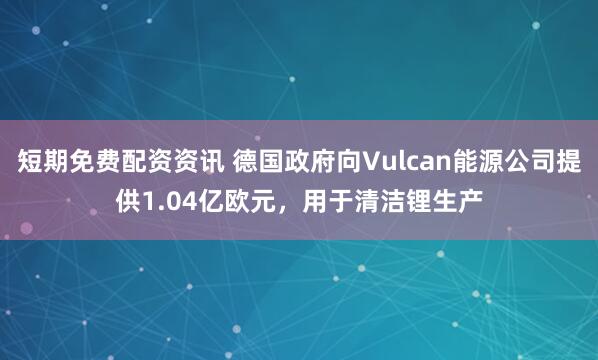 短期免费配资资讯 德国政府向Vulcan能源公司提供1.04亿欧元，用于清洁锂生产