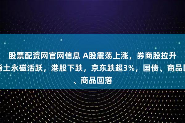股票配资网官网信息 A股震荡上涨，券商股拉升，稀土永磁活跃，港股下跌，京东跌超3%，国债、商品回落