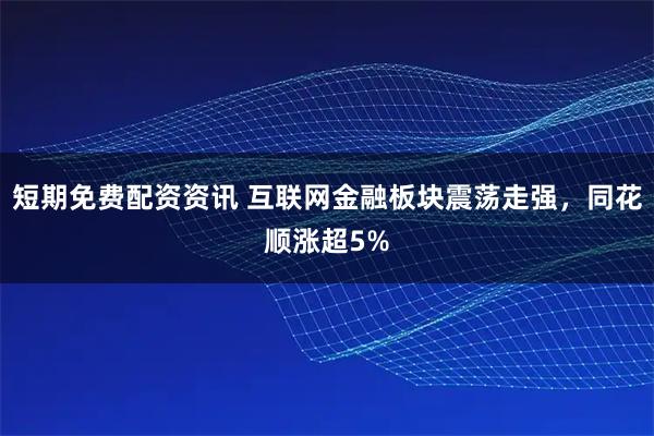 短期免费配资资讯 互联网金融板块震荡走强，同花顺涨超5%