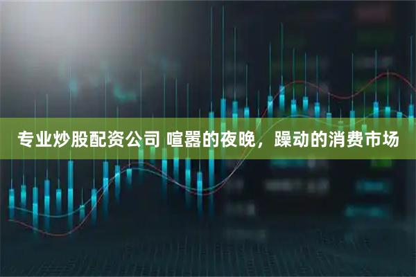 专业炒股配资公司 喧嚣的夜晚，躁动的消费市场