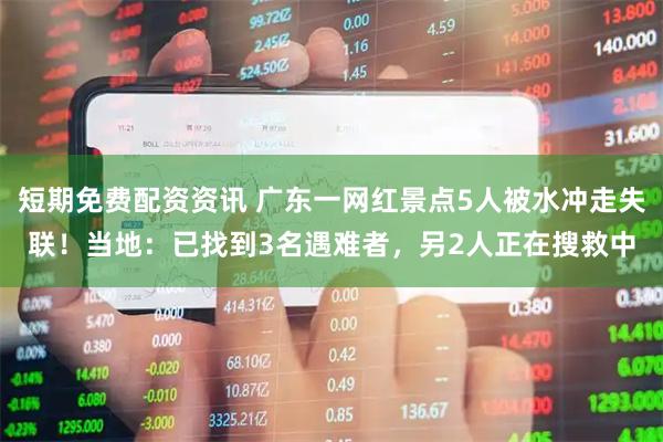 短期免费配资资讯 广东一网红景点5人被水冲走失联！当地：已找到3名遇难者，另2人正在搜救中