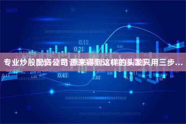 专业炒股配资公司 原来得到这样的头发只用三步...