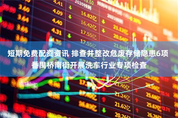 短期免费配资资讯 排查并整改危废存储隐患6项 番禺桥南街开展洗车行业专项检查