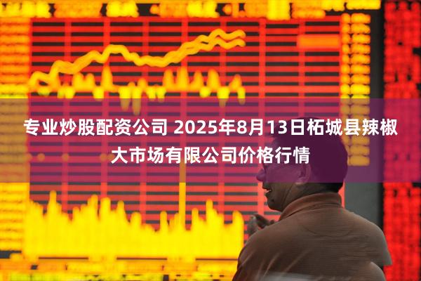 专业炒股配资公司 2025年8月13日柘城县辣椒大市场有限公司价格行情