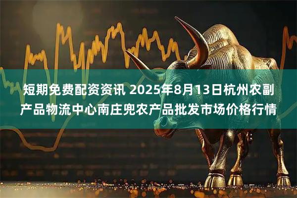 短期免费配资资讯 2025年8月13日杭州农副产品物流中心南庄兜农产品批发市场价格行情
