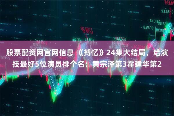 股票配资网官网信息 《搏忆》24集大结局，给演技最好5位演员排个名：黄宗泽第3霍建华第2