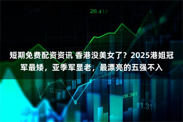 短期免费配资资讯 香港没美女了？2025港姐冠军最矮，亚季军显老，最漂亮的五强不入