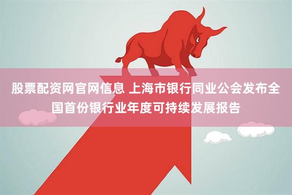 股票配资网官网信息 上海市银行同业公会发布全国首份银行业年度可持续发展报告