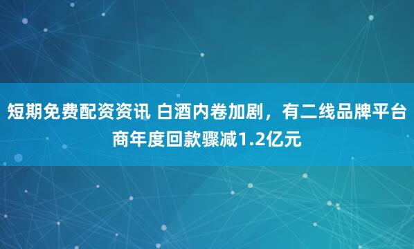 短期免费配资资讯 白酒内卷加剧，有二线品牌平台商年度回款骤减1.2亿元