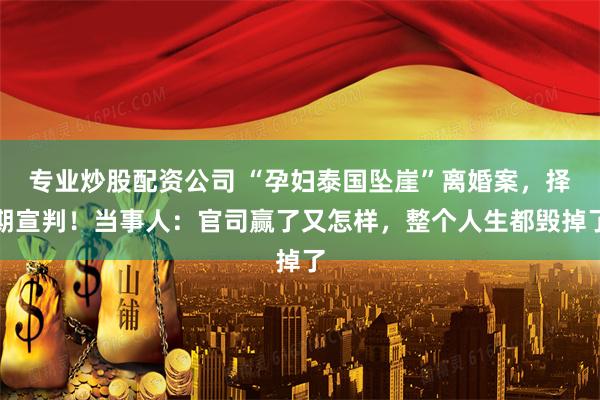 专业炒股配资公司 “孕妇泰国坠崖”离婚案，择期宣判！当事人：官司赢了又怎样，整个人生都毁掉了