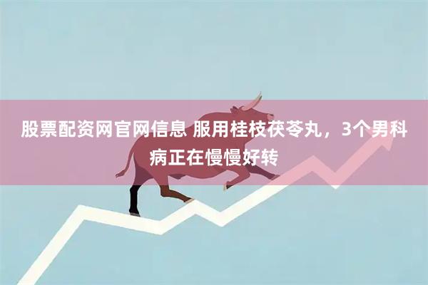 股票配资网官网信息 服用桂枝茯苓丸，3个男科病正在慢慢好转