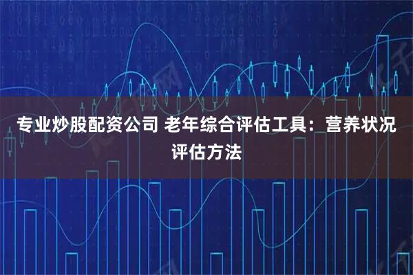 专业炒股配资公司 老年综合评估工具：营养状况评估方法