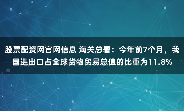 股票配资网官网信息 海关总署：今年前7个月，我国进出口占全球货物贸易总值的比重为11.8%