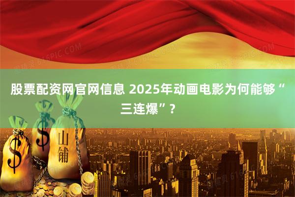 股票配资网官网信息 2025年动画电影为何能够“三连爆”?