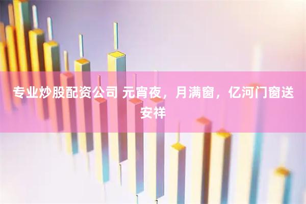 专业炒股配资公司 元宵夜,月满窗,亿河门窗送安祥