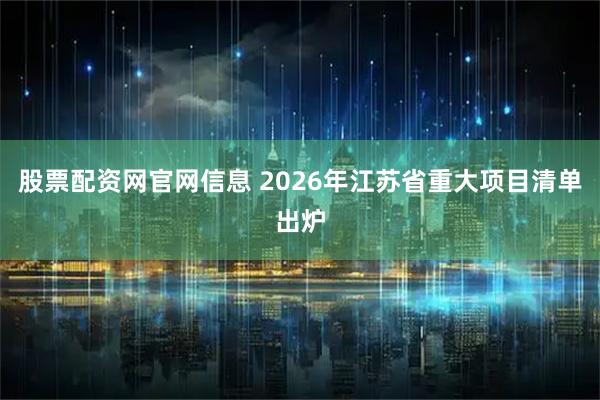 股票配资网官网信息 2026年江苏省重大项目清单出炉