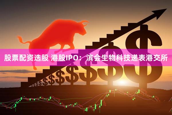 股票配资选股 港股IPO：滨会生物科技递表港交所