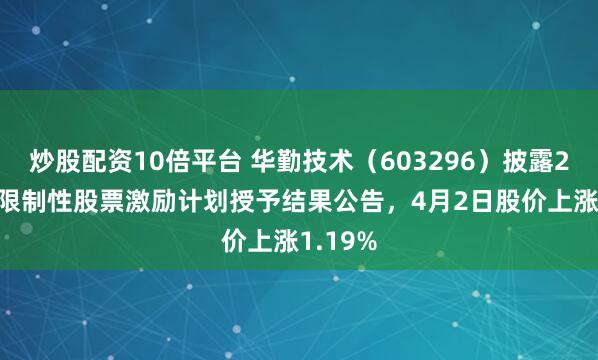 炒股配资10倍平台 华勤技术（603296）披露2026年限制性股票激励计划授予结果公告，4月2日股价上涨1.19%
