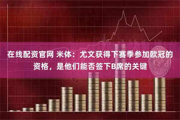 在线配资官网 米体：尤文获得下赛季参加欧冠的资格，是他们能否签下B席的关键