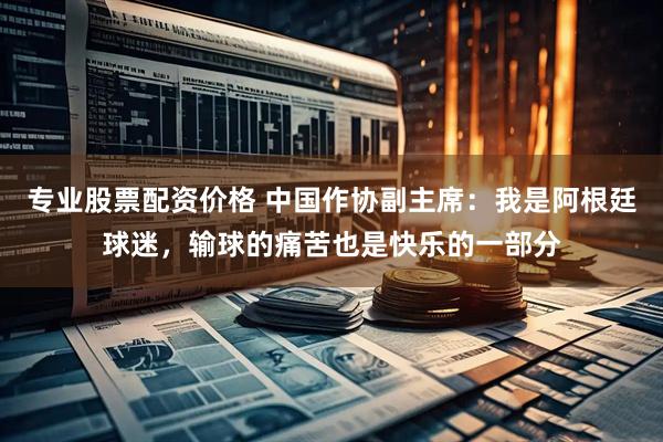 专业股票配资价格 中国作协副主席：我是阿根廷球迷，输球的痛苦也是快乐的一部分