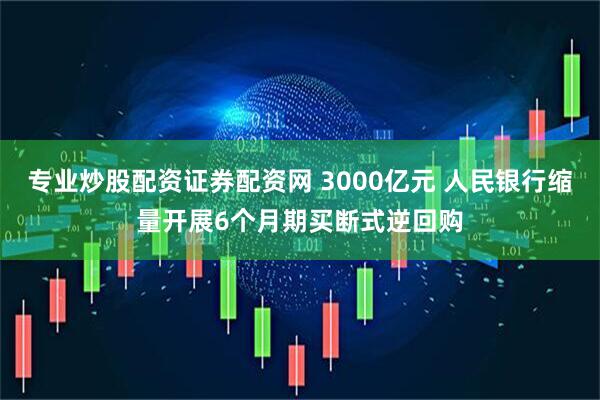 专业炒股配资证券配资网 3000亿元 人民银行缩量开展6个月期买断式逆回购